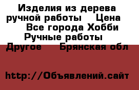 Изделия из дерева ручной работы  › Цена ­ 1 - Все города Хобби. Ручные работы » Другое   . Брянская обл.